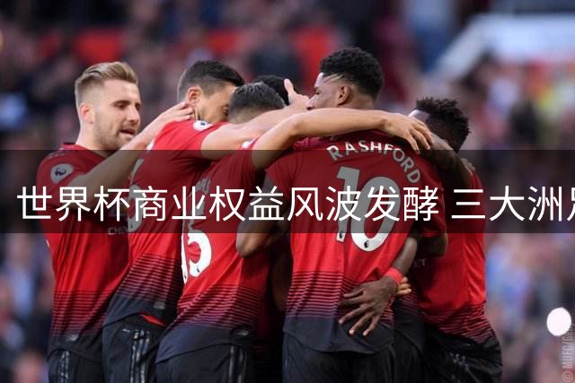 世界杯商业权益风波发酵 三大洲足联集体控诉因凡蒂诺