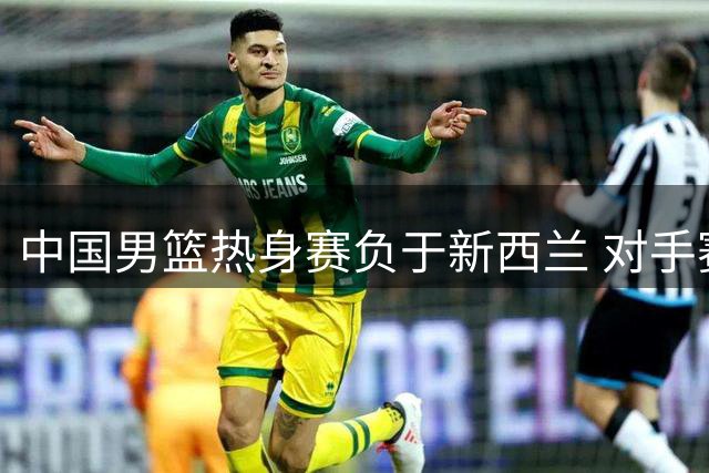 中国男篮热身赛负于新西兰 对手赛前表演震撼毛利战舞