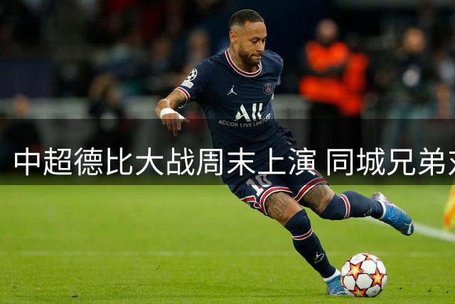 中超德比大战周末上演 同城兄弟对决引关注