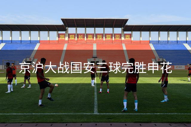 京沪大战国安三球完胜申花