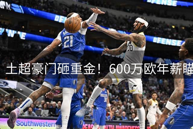 土超豪门砸重金！600万欧年薪瞄准弗拉霍维奇，萨拉赫谈判同步推进