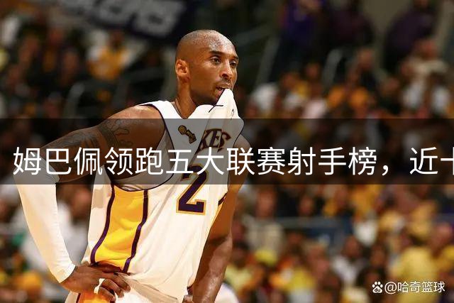 姆巴佩领跑五大联赛射手榜，近十年射正次数居首