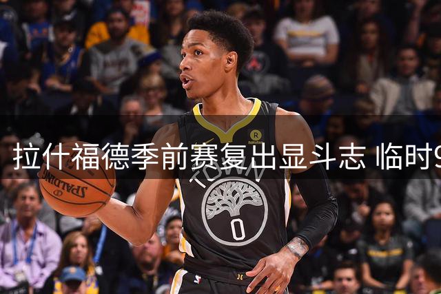 拉什福德季前赛复出显斗志 临时9号引关注