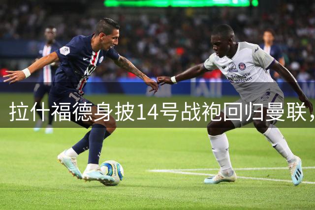 拉什福德身披14号战袍回归曼联，新赛季留队已成定局