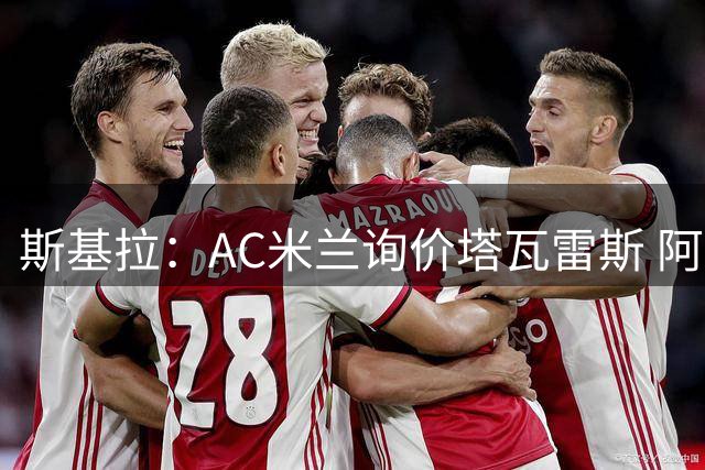斯基拉：AC米兰询价塔瓦雷斯 阿森纳拥有他40%的二转分成