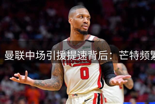 曼联中场引援提速背后：芒特频繁伤病史成关键因素
