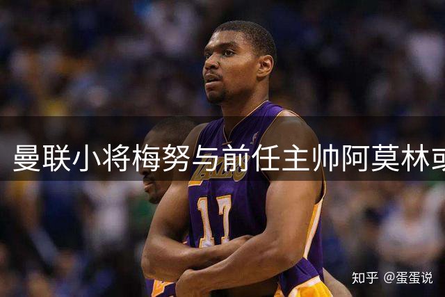曼联小将梅努与前任主帅阿莫林或将零交流