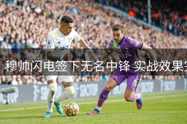 穆帅闪电签下无名中锋 实战效果完胜亿元先生