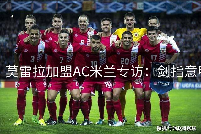 莫雷拉加盟AC米兰专访：剑指意甲桂冠 誓为红黑军团拼尽所有