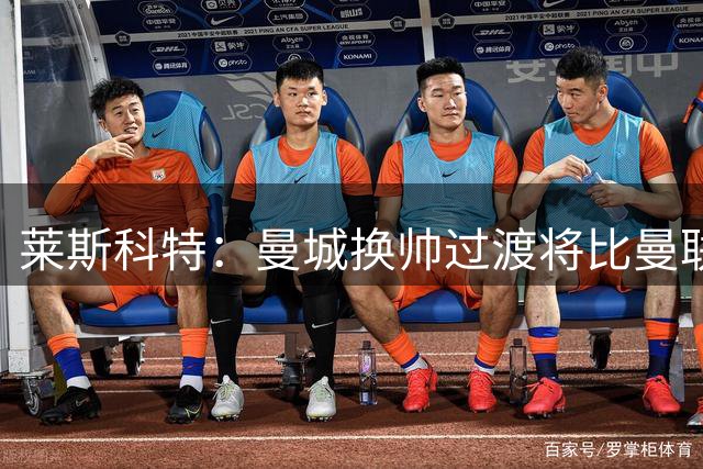 莱斯科特：曼城换帅过渡将比曼联阿森纳更平稳
