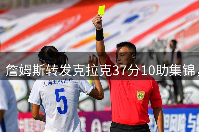 詹姆斯转发克拉克37分10助集锦，配文“砰 砰”盛赞